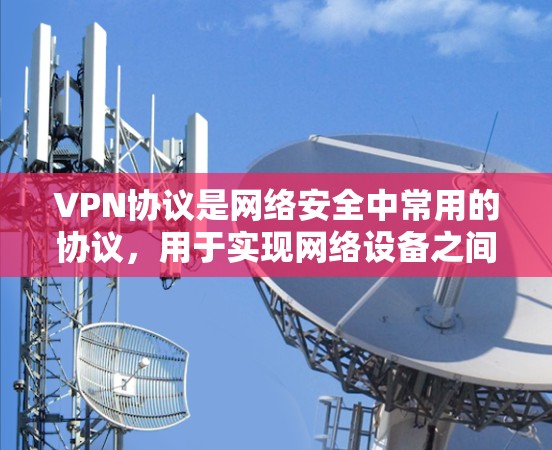 VPN协议是网络安全中常用的协议,用于实现网络设备之间的通信。以下是几种常见的VPN协议及其特点和适用场景 VPN协议是网络安全中常用的协议,用于实现网络设备之间的通信。以下是几种常见的VPN协议及其特点和适用场景