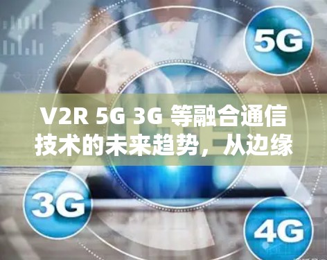 V2R 5G 3G 等融合通信技术的未来趋势,从边缘计算到智慧社会的数字转型 V2R 5G 3G 等融合通信技术的未来趋势,从边缘计算到智慧社会的数字转型