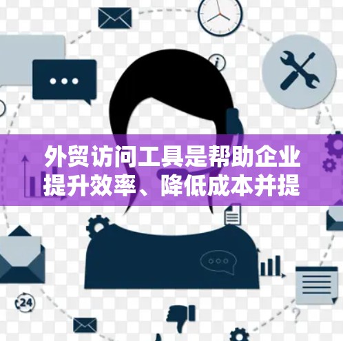 外贸访问工具是帮助企业提升效率、降低成本并提高客户满意度和利润的重要工具。以下是对外贸访问工具的详细分类和说明