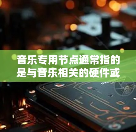 音乐专用节点通常指的是与音乐相关的硬件或软件组件,具体取决于上下文。以下是一些常见的音乐专用节点 音乐专用节点通常指的是与音乐相关的硬件或软件组件,具体取决于上下文。以下是一些常见的音乐专用节点