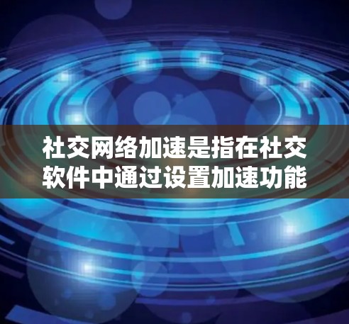 社交网络加速是指在社交软件中通过设置加速功能来优化数据传输,提升连接速度和用户体验。以下是针对社交网络加速的详细分析和建议 社交网络加速是指在社交软件中通过设置加速功能来优化数据传输,提升连接速度和用户体验。以下是针对社交网络加速的详细分析和建议