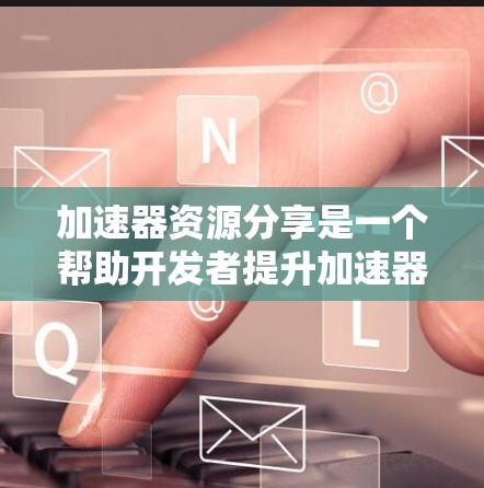加速器资源分享是一个帮助开发者提升加速器性能的工具和库集合。以下是该领域的主要内容及其简要解释 加速器资源分享是一个帮助开发者提升加速器性能的工具和库集合。以下是该领域的主要内容及其简要解释