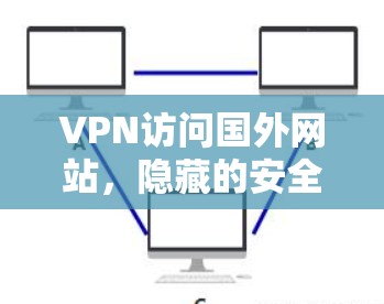VPN访问国外网站,隐藏的安全威胁 VPN访问国外网站,隐藏的安全威胁