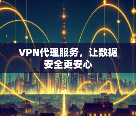 VPN代理服务,让数据安全更安心 VPN代理服务,让数据安全更安心