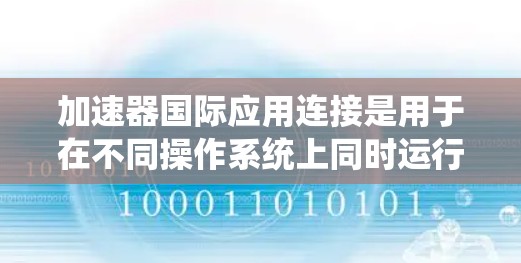 加速器国际应用连接是用于在不同操作系统上同时运行多个软件应用的工具。它通过将同一个加速器应用连接到多个平台,以提高软件的性能和稳定性。以下是一个详细且结构化的总结 加速器国际应用连接是用于在不同操作系统上同时运行多个软件应用的工具。它通过将同一个加速器应用连接到多个平台,以提高软件的性能和稳定性。以下是一个详细且结构化的总结