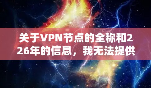 关于VPN节点的全称和226年的信息,我无法提供具体的节点列表或详细的数据,因为这需要大量的实时数据和分析,而我无法实时获取或更新。然而,我可以提供一些基于当前趋势的分析和建议 关于VPN节点的全称和226年的信息,我无法提供具体的节点列表或详细的数据,因为这需要大量的实时数据和分析,而我无法实时获取或更新。然而,我可以提供一些基于当前趋势的分析和建议