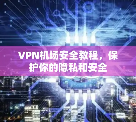 VPN机场安全教程,保护你的隐私和安全 VPN机场安全教程,保护你的隐私和安全