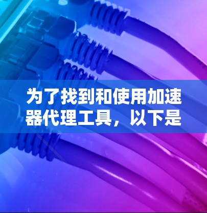 为了找到和使用加速器代理工具,以下是一个分步指南 为了找到和使用加速器代理工具,以下是一个分步指南