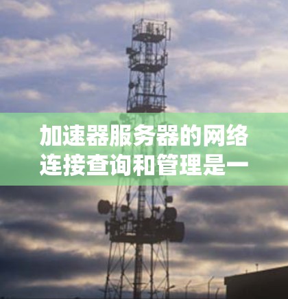 加速器服务器的网络连接查询和管理是一个系统性的问题,涉及多个步骤和可能的解决方案。以下是一个结构化的指南,帮助你逐步解决该问题 加速器服务器的网络连接查询和管理是一个系统性的问题,涉及多个步骤和可能的解决方案。以下是一个结构化的指南,帮助你逐步解决该问题