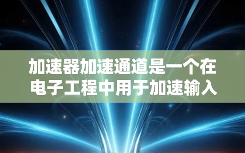 加速器加速通道是一个在电子工程中用于加速输入信号的电路部分,广泛应用于电机、发电机、发电机加速器等设备。以下是对加速器加速通道的详细解释 加速器加速通道是一个在电子工程中用于加速输入信号的电路部分,广泛应用于电机、发电机、发电机加速器等设备。以下是对加速器加速通道的详细解释