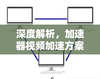深度解析,加速器视频加速方案解析 深度解析,加速器视频加速方案解析