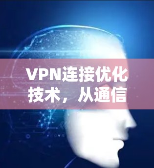 VPN连接优化技术,从通信工程角度的探索与实践 VPN连接优化技术,从通信工程角度的探索与实践