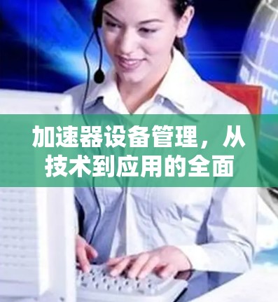 加速器设备管理,从技术到应用的全面解决方案 加速器设备管理,从技术到应用的全面解决方案