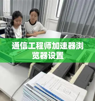 通信工程师加速器浏览器设置 通信工程师加速器浏览器设置