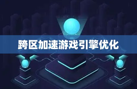跨区加速游戏引擎优化 跨区加速游戏引擎优化