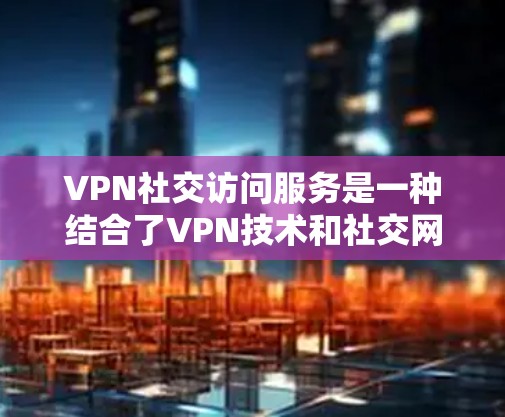 VPN社交访问服务是一种结合了VPN技术和社交网络服务的工具,通过VPN连接到社交平台,方便用户进行社交活动,同时可以访问外部资源。以下是该服务的详细步骤和应用 VPN社交访问服务是一种结合了VPN技术和社交网络服务的工具,通过VPN连接到社交平台,方便用户进行社交活动,同时可以访问外部资源。以下是该服务的详细步骤和应用