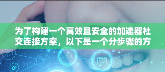 为了构建一个高效且安全的加速器社交连接方案,以下是一个分步骤的方案设计 为了构建一个高效且安全的加速器社交连接方案,以下是一个分步骤的方案设计