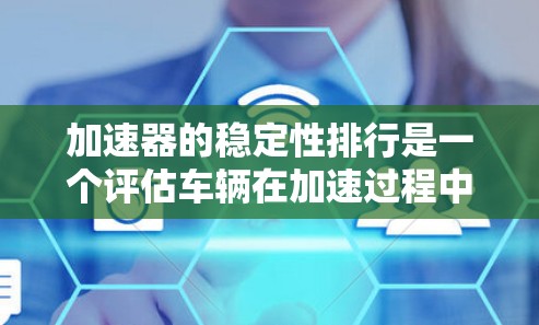 加速器的稳定性排行是一个评估车辆在加速过程中的性能和稳定性指标。以下是一个基于常见测试标准的总结,帮助你了解加速器的稳定性 加速器的稳定性排行是一个评估车辆在加速过程中的性能和稳定性指标。以下是一个基于常见测试标准的总结,帮助你了解加速器的稳定性