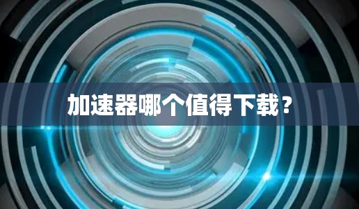 加速器哪个值得下载? 加速器哪个值得下载?