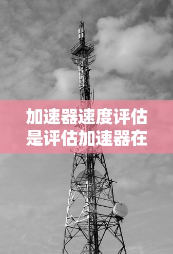 加速器速度评估是评估加速器在给定条件下的性能、稳定性和安全性的过程。以下是对该问题的详细分析和总结 加速器速度评估是评估加速器在给定条件下的性能、稳定性和安全性的过程。以下是对该问题的详细分析和总结