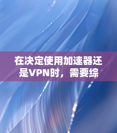 在决定使用加速器还是VPN时,需要综合考虑多个因素,包括需求、使用场景、功能、价格以及安全需求。以下是详细的分析 在决定使用加速器还是VPN时,需要综合考虑多个因素,包括需求、使用场景、功能、价格以及安全需求。以下是详细的分析