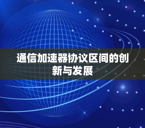 通信加速器协议区间的创新与发展 通信加速器协议区间的创新与发展