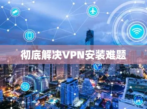 彻底解决VPN安装难题 彻底解决VPN安装难题