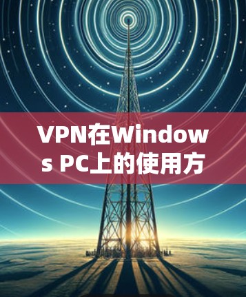 VPN在Windows PC上的使用方法主要包括以下步骤 VPN在Windows PC上的使用方法主要包括以下步骤