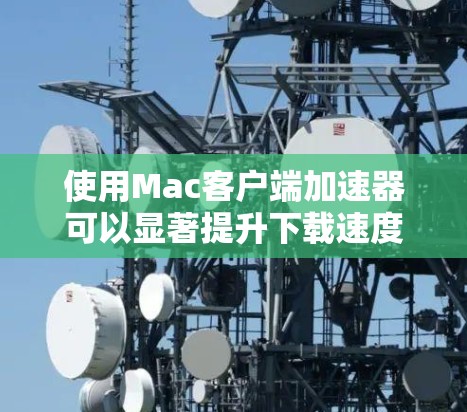 使用Mac客户端加速器可以显著提升下载速度,以下是详细的步骤和注意事项 使用Mac客户端加速器可以显著提升下载速度,以下是详细的步骤和注意事项