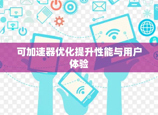 可加速器优化提升性能与用户体验 可加速器优化提升性能与用户体验