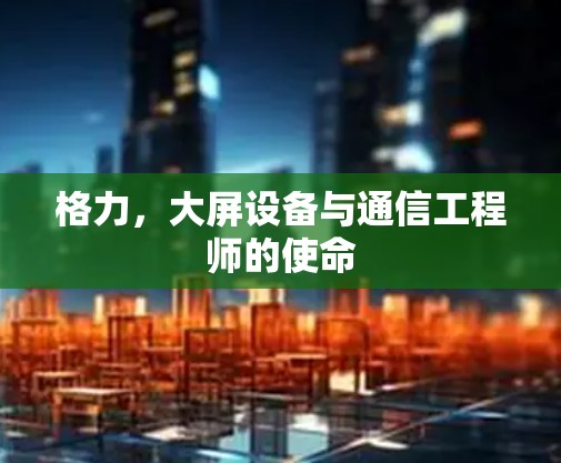 格力,大屏设备与通信工程师的使命 格力,大屏设备与通信工程师的使命