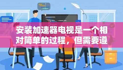 安装加速器电视是一个相对简单的过程,但需要遵循以下步骤和注意事项 安装加速器电视是一个相对简单的过程,但需要遵循以下步骤和注意事项