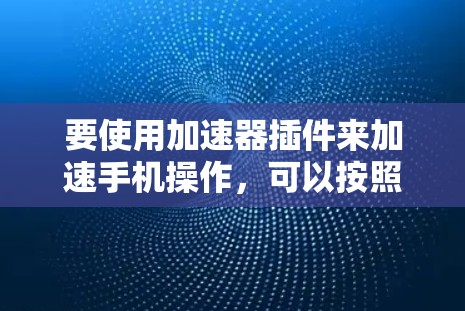 要使用加速器插件来加速手机操作,可以按照以下步骤进行 要使用加速器插件来加速手机操作,可以按照以下步骤进行