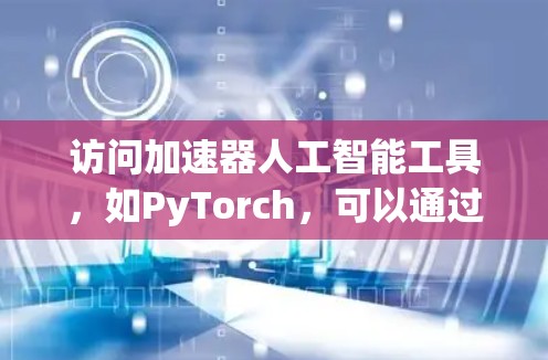 访问加速器人工智能工具,如PyTorch,可以通过以下步骤进行 访问加速器人工智能工具,如PyTorch,可以通过以下步骤进行