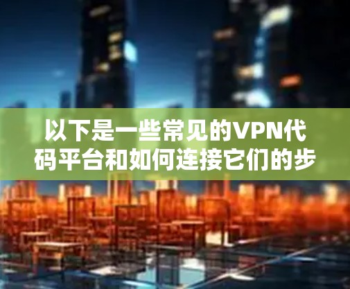 以下是一些常见的VPN代码平台和如何连接它们的步骤 以下是一些常见的VPN代码平台和如何连接它们的步骤