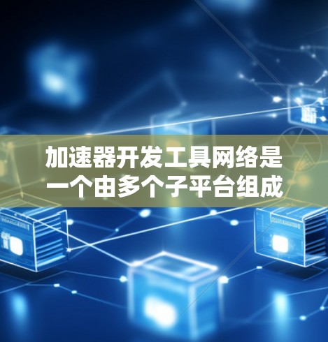 加速器开发工具网络是一个由多个子平台组成的网络,旨在为开发者提供构建和管理加速器的工具和资源。以下是该网络的详细分析 加速器开发工具网络是一个由多个子平台组成的网络,旨在为开发者提供构建和管理加速器的工具和资源。以下是该网络的详细分析