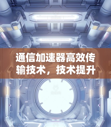 通信加速器高效传输技术,技术提升与创新突破 通信加速器高效传输技术,技术提升与创新突破