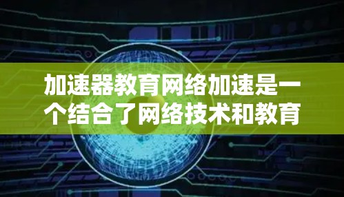 加速器教育网络加速是一个结合了网络技术和教育背景的概念,旨在提升学习效率的工具和平台。以下是对该领域的详细分析 加速器教育网络加速是一个结合了网络技术和教育背景的概念,旨在提升学习效率的工具和平台。以下是对该领域的详细分析