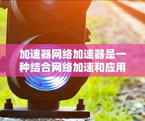 加速器网络加速器是一种结合网络加速和应用加速功能的工具,旨在提升网络和应用的性能。它可能提供物理网络加速、软件网络加速以及多平台加速等服务,帮助用户在多个需求上优化速度。以下是对该工具的详细说明 加速器网络加速器是一种结合网络加速和应用加速功能的工具,旨在提升网络和应用的性能。它可能提供物理网络加速、软件网络加速以及多平台加速等服务,帮助用户在多个需求上优化速度。以下是对该工具的详细说明
