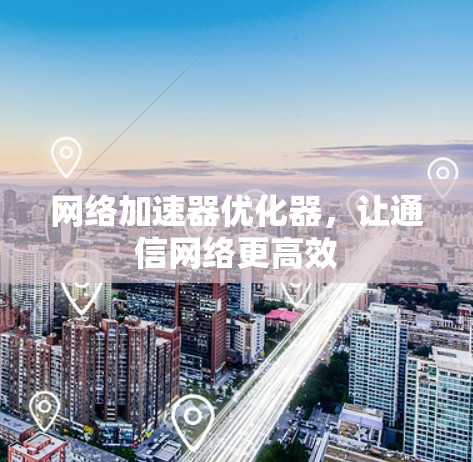 网络加速器优化器,让通信网络更高效 网络加速器优化器,让通信网络更高效