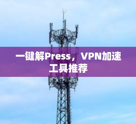 一键解Press,VPN加速工具推荐 一键解Press,VPN加速工具推荐