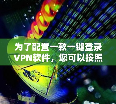 为了配置一款一键登录VPN软件,您可以按照以下步骤操作 为了配置一款一键登录VPN软件,您可以按照以下步骤操作