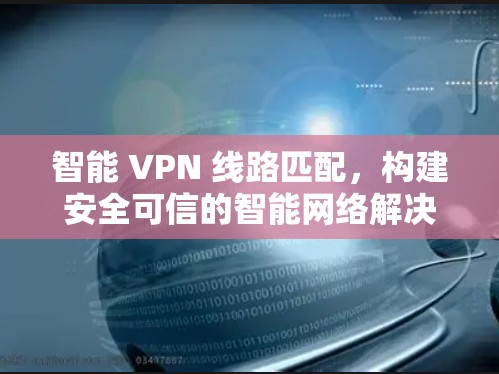 智能 VPN 线路匹配,构建安全可信的智能网络解决方案 智能 VPN 线路匹配,构建安全可信的智能网络解决方案