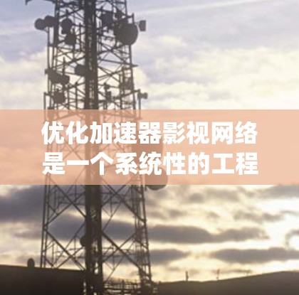 优化加速器影视网络是一个系统性的工程,涉及多个方面,以下是一个详细的优化步骤指南 优化加速器影视网络是一个系统性的工程,涉及多个方面,以下是一个详细的优化步骤指南
