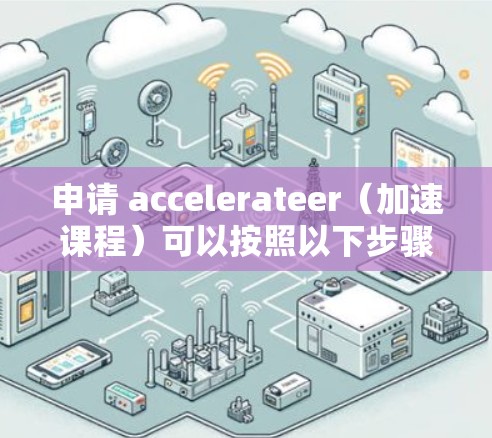 申请 accelerateer(加速课程)可以按照以下步骤进行 申请 accelerateer(加速课程)可以按照以下步骤进行