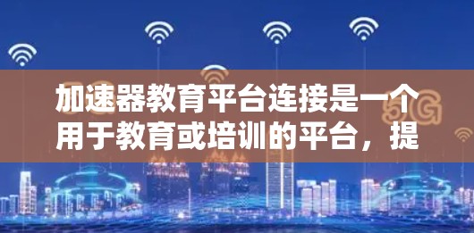 加速器教育平台连接是一个用于教育或培训的平台,提供多种课程和资源。以下是了解如何使用该平台的详细步骤 加速器教育平台连接是一个用于教育或培训的平台,提供多种课程和资源。以下是了解如何使用该平台的详细步骤