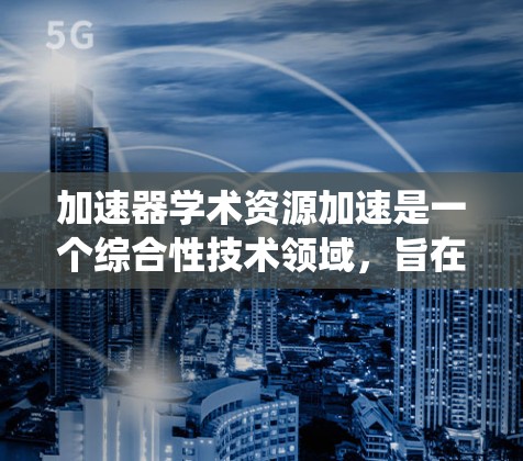 加速器学术资源加速是一个综合性技术领域,旨在提升学术研究的效率和质量。以下是对这一领域的系统性学习与理解 加速器学术资源加速是一个综合性技术领域,旨在提升学术研究的效率和质量。以下是对这一领域的系统性学习与理解