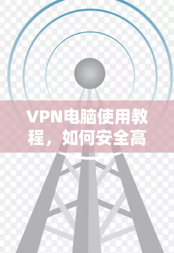 VPN电脑使用教程,如何安全高效地连接全球网络 VPN电脑使用教程,如何安全高效地连接全球网络