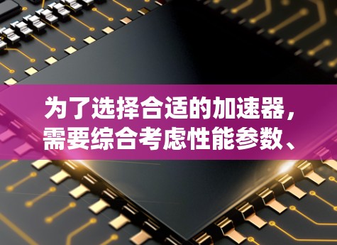 为了选择合适的加速器,需要综合考虑性能参数、适用场景、驱动版本、系统兼容性等。以下是一些关键点 为了选择合适的加速器,需要综合考虑性能参数、适用场景、驱动版本、系统兼容性等。以下是一些关键点
