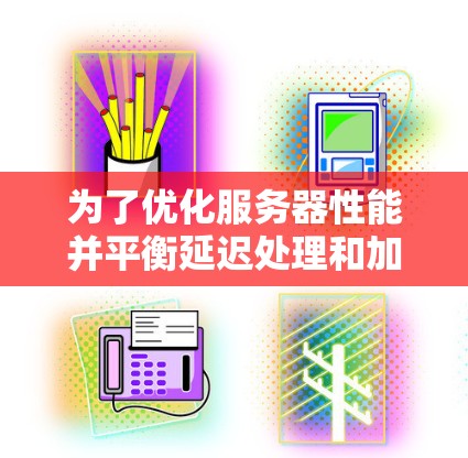 为了优化服务器性能并平衡延迟处理和加速器的使用,可以按照以下步骤设计服务器架构 为了优化服务器性能并平衡延迟处理和加速器的使用,可以按照以下步骤设计服务器架构